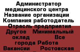 Администратор медицинского центра › Название организации ­ Компания-работодатель › Отрасль предприятия ­ Другое › Минимальный оклад ­ 28 000 - Все города Работа » Вакансии   . Ростовская обл.,Донецк г.